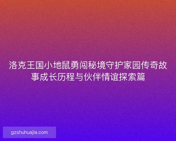 洛克王国小地鼠勇闯秘境守护家园传奇故事成长历程与伙伴情谊探索篇