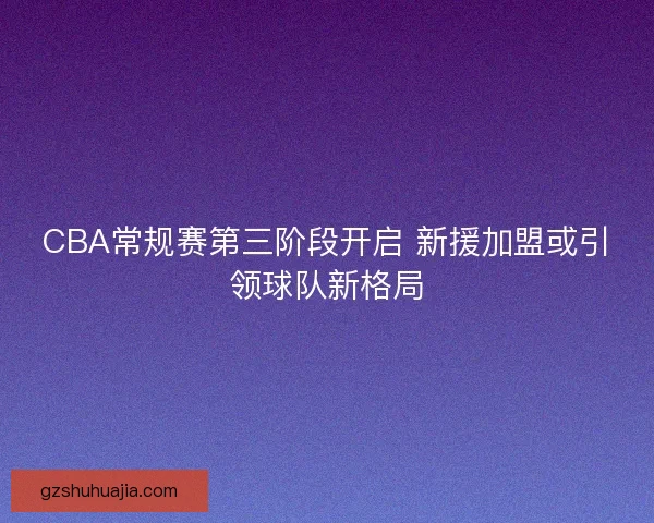 CBA常规赛第三阶段开启 新援加盟或引领球队新格局