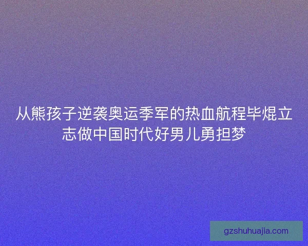 从熊孩子逆袭奥运季军的热血航程毕焜立志做中国时代好男儿勇担梦