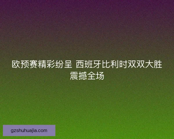 欧预赛精彩纷呈 西班牙比利时双双大胜震撼全场
