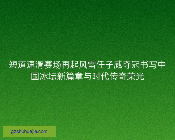 短道速滑赛场再起风雷任子威夺冠书写中国冰坛新篇章与时代传奇荣光