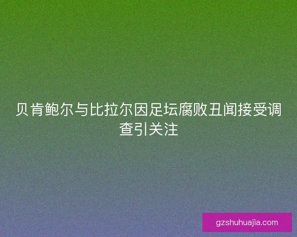 贝肯鲍尔与比拉尔因足坛腐败丑闻接受调查引关注