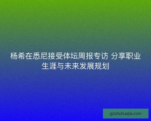 杨希在悉尼接受体坛周报专访 分享职业生涯与未来发展规划