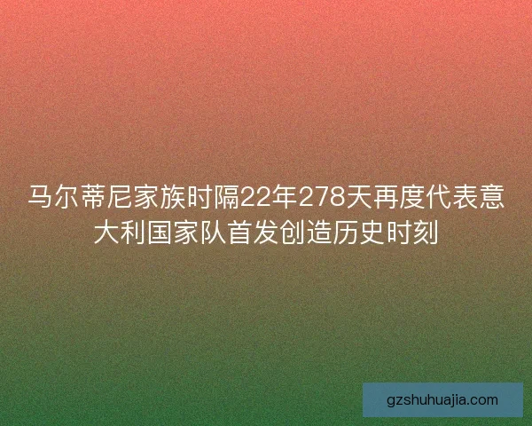 马尔蒂尼家族时隔22年278天再度代表意大利国家队首发创造历史时刻
